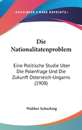Die Nationalitatenproblem: Eine Politische Studie Uber Die Polenfrage Und Die Zukunft Osterreich-Ungarns (1908)