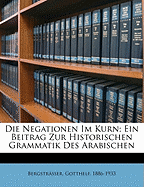 Die Negationen Im Kur'n: Ein Beitrag Zur Historischen Grammatik Des Arabischen; Inaugural-Dissertation Zur Erlangung Der Doktorw?rde Der Hohen Philosophischen Fakult?t Der Universit?t Leipzig (Classic Reprint)