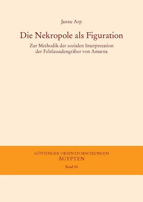 Die Nekropole ALS Figuration: Zur Methodik Der Sozialen Interpretation Der Felsfassadengraber Von Amarna - Arp, Janne