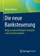 Die Neue Banksteuerung: Wege Zu Zukunftsf?higen Strategien Und Gesch?ftsmodellen