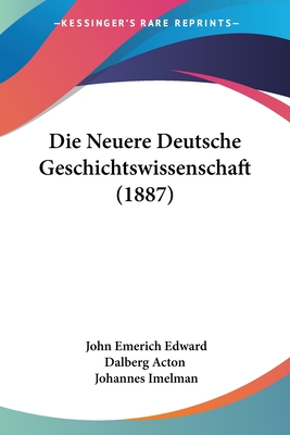 Die Neuere Deutsche Geschichtswissenschaft (1887) - Acton, John Emerich Edward Dalberg, and Imelman, Johannes (Translated by)