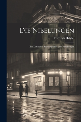 Die Nibelungen: Ein Deutsches Trauerspiel in Drei Abteilungen - Hebbel, Friedrich