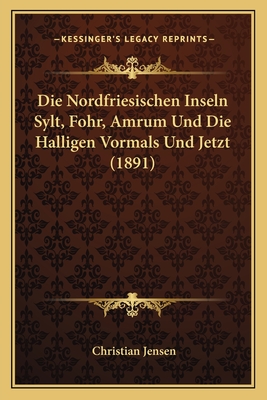 Die Nordfriesischen Inseln Sylt, Fohr, Amrum Und Die Halligen Vormals Und Jetzt (1891) - Jensen, Christian