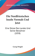 Die Nordfriesischen Inseln Vormals Und Jetzt: Eine Skizze Des Landes Und Seiner Bewohner (1858)