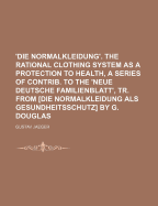 'Die Normalkleidung'. the Rational Clothing System as a Protection to Health, a Series of Contrib. to the 'Neue Deutsche Familienblatt', Tr. from [Die Normalkleidung ALS Gesundheitsschutz] by G. Douglas