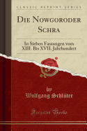 Die Nowgoroder Schra: In Sieben Fassungen Vom XIII. Bis XVII. Jahrhundert (Classic Reprint)