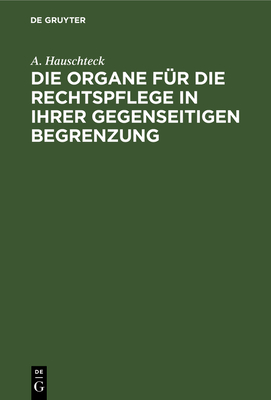 Die Organe F?r Die Rechtspflege in Ihrer Gegenseitigen Begrenzung: Systematisch Und, in Vergleichung Mit Der Preu?ischen Und Rhein-Preu?ischen Justiz-Verfassung, Sowie Mit Den F?r Die Staatsanwaltschaft Gel?ufigen Reform-Vorschl?gen, Kritisch Dargestellt - Hauschteck, A