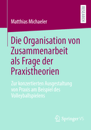 Die Organisation von Zusammenarbeit als Frage der Praxistheorien: Zur konzertierten Ausgestaltung von Praxis am Beispiel des Volleyballspielens