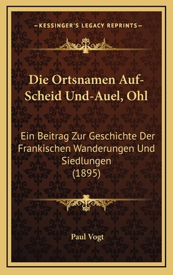 Die Ortsnamen Auf-Scheid Und-Auel, Ohl: Ein Beitrag Zur Geschichte Der Frankischen Wanderungen Und Siedlungen (1895) - Vogt, Paul