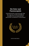 Die Oster-und Passionsspiele: Literarhistorische untersuchungen ber den Ursprung und die Entwickelung derselben bis zum siebenzehnten Jahrhundert vornehmlich in Deutschland