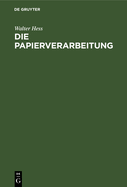 Die Papierverarbeitung: Ein Praktisches Handbuch Fr Die Veredelung Des Papiers Und Das Gesamte Gebiet Der Papierverarbeitenden Industrie. Unter Mitarbeit Namhafter Berufspraktiker