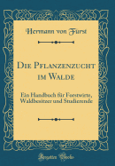 Die Pflanzenzucht Im Walde: Ein Handbuch Fr Forstwirte, Waldbesitzer Und Studierende (Classic Reprint)