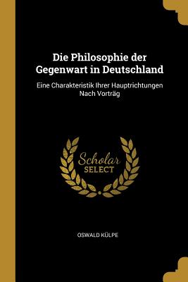 Die Philosophie der Gegenwart in Deutschland: Eine Charakteristik Ihrer Hauptrichtungen Nach Vortrg - Klpe, Oswald