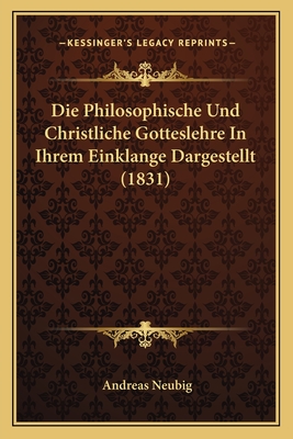 Die Philosophische Und Christliche Gotteslehre in Ihrem Einklange Dargestellt (1831) - Neubig, Andreas