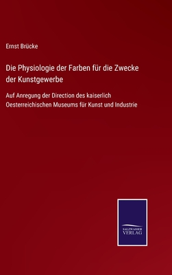 Die Physiologie der Farben f?r die Zwecke der Kunstgewerbe: Auf Anregung der Direction des kaiserlich Oesterreichischen Museums f?r Kunst und Industrie - Br?cke, Ernst