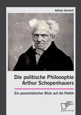 Die Politische Philosophie Arthur Schopenhauers. Ein Pessimistischer Blick Auf Die Politik - Gmelch, Adrian