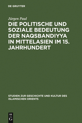 Die Politische Und Soziale Bedeutung Der Naqsbandiyya in Mittelasien Im 15. Jahrhundert - Paul, J?rgen