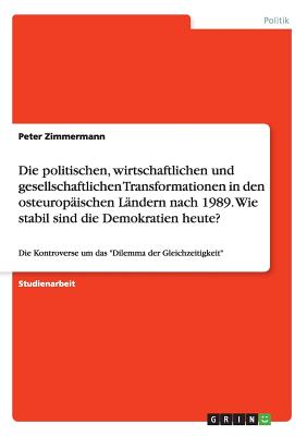 Die politischen, wirtschaftlichen und gesellschaftlichen Transformationen in den osteurop?ischen L?ndern nach 1989. Wie stabil sind die Demokratien heute?: Die Kontroverse um das "Dilemma der Gleichzeitigkeit" - Zimmermann, Peter