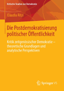 Die Postdemokratisierung Politischer Offentlichkeit: Kritik Zeitgenossischer Demokratie - Theoretische Grundlagen Und Analytische Perspektiven