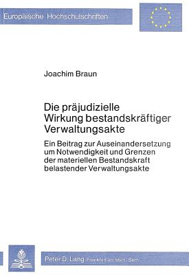 Die Praejudizielle Wirkung Bestandskraeftiger Verwaltungsakte: Ein Beitrag Zur Auseinandersetzung Um Notwendigkeit Und Grenzen Der Materiellen Bestandskraft Belastender Verwaltungsakte - Braun, Joachim