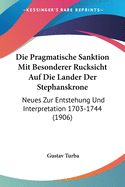 Die Pragmatische Sanktion Mit Besonderer Rucksicht Auf Die Lander Der Stephanskrone: Neues Zur Entstehung Und Interpretation 1703-1744 (1906)