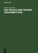 Die PRAXIS Der Papier-Verarbeitung: Praktisches Handbuch Fr Das Gesamte Gebiet Der Papier Verarbeitenden Industrien. Unter Mitarbeit Namhafter Berufspraktiker, Chemiker Und Ingenieure