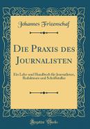 Die Praxis Des Journalisten: Ein Lehr-Und Handbuch Fr Journalisten, Redakteure Und Schriftsteller (Classic Reprint)