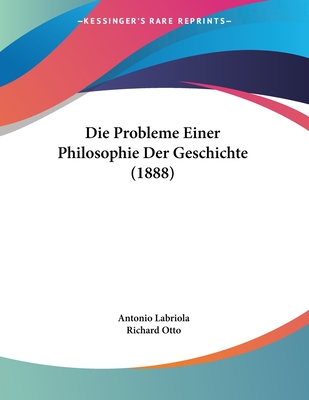 Die Probleme Einer Philosophie Der Geschichte (1888) - Labriola, Antonio, and Otto, Richard (Editor)