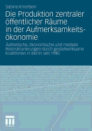 Die Produktion Zentraler Offentlicher Raume in Der Aufmerksamkeitsokonomie: Asthetische, Okonomische Und Mediale Restrukturierungen Durch Gestaltwirksame Koalitionen in Berlin Seit 1980