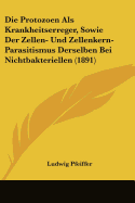 Die Protozoen Als Krankheitserreger, Sowie Der Zellen- Und Zellenkern-Parasitismus Derselben Bei Nichtbakteriellen (1891)