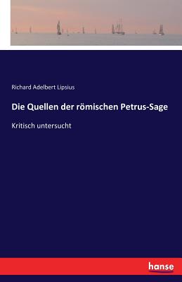 Die Quellen der rmischen Petrus-Sage: Kritisch untersucht - Lipsius, Richard Adelbert