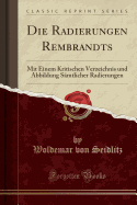Die Radierungen Rembrandts: Mit Einem Kritischen Verzeichnis Und Abbildung S?mtlicher Radierungen (Classic Reprint)