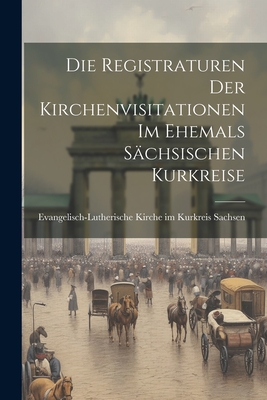 Die Registraturen der Kirchenvisitationen im Ehemals Schsischen Kurkreise - Sachsen, Evangelisch-Lutherische Kirche