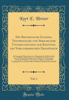 Die Reichenauer Glossen, Textkritische Und Sprachliche Untersuchungen Zur Kenntnis Des Vorliterarischen Franzsisch, Vol. 1: ALS Inaugural-Dissertation Zur Erlangung Der Doktorwrde Bei Der Hohen Philosophischen Fakultt Der Rheinischen Friedrich-Wilhe - Hetzer, Kurt E