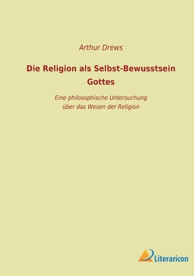 Die Religion ALS Selbst-Bewusstsein Gottes: Eine Philosophische Untersuchung Uber Das Wesen Der Religion... - Drews, Arthur