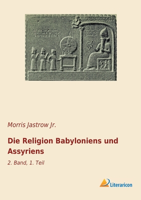 Die Religion Babyloniens und Assyriens: 2. Band, 1. Teil - Jastrow, Morris, Jr.