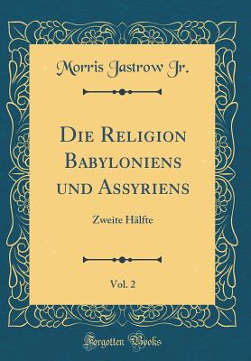 Die Religion Babyloniens Und Assyriens, Vol. 2: Zweite Hlfte (Classic Reprint) - Jr, Morris Jastrow