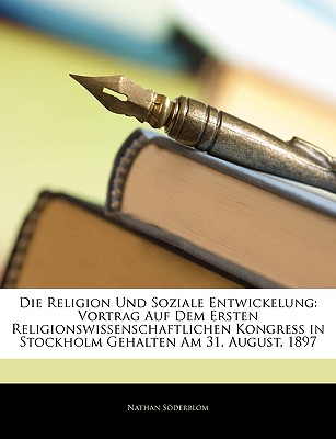 Die Religion Und Soziale Entwickelung: Vortrag Auf Dem Ersten Religionswissenschaftlichen Kongress in Stockholm Gehalten Am 31. August, 1897 - Sderblom, Nathan, and Soderblom, Nathan