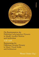 Die Reprasentation Der Habsburg-Lothringischen Dynastie in Musik, Visuellen Medien Und Architektur / Representing the Habsburg-Lorraine Dynasty in Music, Visual Media and Architecture. 1618-1918
