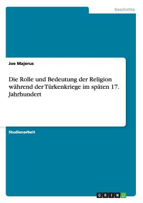 Die Rolle und Bedeutung der Religion whrend der Trkenkriege im spten 17. Jahrhundert - Majerus, Joe