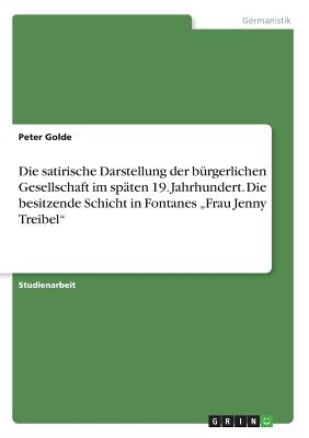 Die satirische Darstellung der b?rgerlichen Gesellschaft im sp?ten 19. Jahrhundert. Die besitzende Schicht in Fontanes "Frau Jenny Treibel" - Golde, Peter