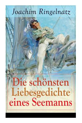 Die schnsten Liebesgedichte eines Seemanns: Ich habe dich so lieb + Meine erste Liebe + Ferngru von Bett zu Bett + Ich tanzte mit ihr + Offener Antrag auf der Strae + Zu dir + Herzenstreue + Verlockung... - Ringelnatz, Joachim