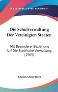 Die Schulverwaltung Der Vereinigten Staaten: Mit Besonderer Beziehung Auf Die Stadtische Verwaltung (1903)