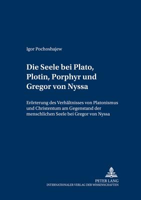 Die Seele bei Plato, Plotin, Porphyr und Gregor von Nyssa: Eroerterung des Verhaeltnisses von Platonismus und Christentum am Gegenstand der menschlichen Seele bei Gregor von Nyssa - Spira, Gabriele, and Drobner, Hubertus, and Pochoshajew, Igor