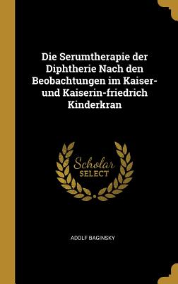 Die Serumtherapie der Diphtherie Nach den Beobachtungen im Kaiser- und Kaiserin-friedrich Kinderkran - Baginsky, Adolf