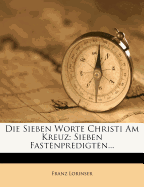 Die Sieben Worte Christi Am Kreuz: Sieben Fastenpredigten...