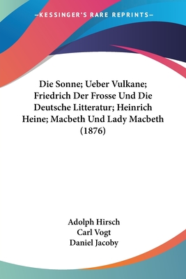 Die Sonne; Ueber Vulkane; Friedrich Der Frosse Und Die Deutsche Litteratur; Heinrich Heine; Macbeth Und Lady Macbeth (1876) - Hirsch, Adolph, and Vogt, Carl, Dr., and Jacoby, Daniel