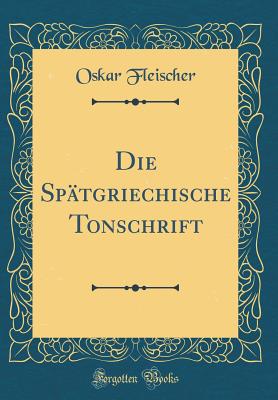 Die Spatgriechische Tonschrift (Classic Reprint) - Fleischer, Oskar