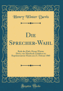 Die Sprecher-Wahl: Rede Des Ehrb. Henry Winter Davis, Von Maryland; Gehalten Im Repr?sentanten-Hause Am 21. Februar 1860 (Classic Reprint)