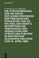 Die Stdteordnung Fr Die Sechs stlichen Provinzen Der Preuischen Monarchie Vom 30. Mai 1853. Das Gesetz, Betreffend Die Verfassung Und Verwaltung Der Stdte Und Flecken in Der Provinz Schleswig-Holstein Vom 14. April 1869: Mit Deren Ergnzungen Und...